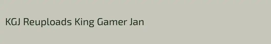 KGJ Reuploads King Gamer Jan